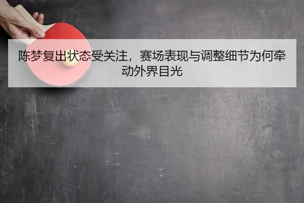陈梦复出状态受关注，赛场表现与调整细节为何牵动外界目光