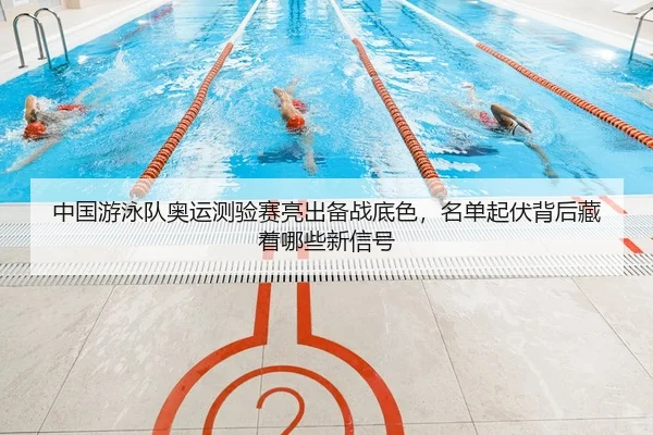 中国游泳队奥运测验赛亮出备战底色，名单起伏背后藏着哪些新信号