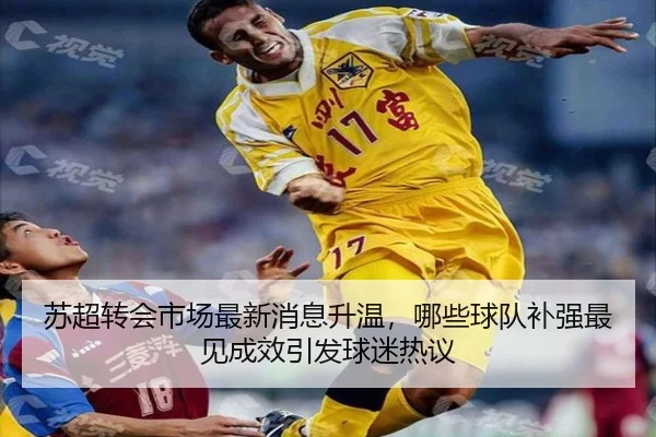 苏超转会市场最新消息升温，哪些球队补强最见成效引发球迷热议 - yingjiatiyu
